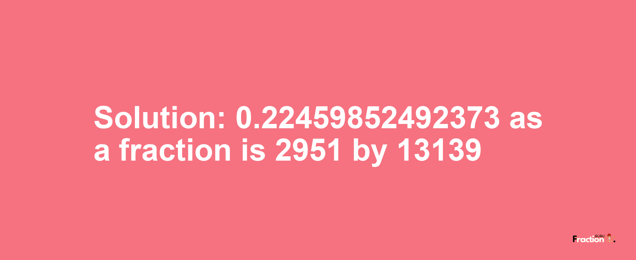 Solution:0.22459852492373 as a fraction is 2951/13139